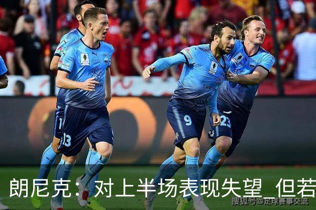 朗尼克：对上半场表现失望 但若再踢10分钟我们能赢